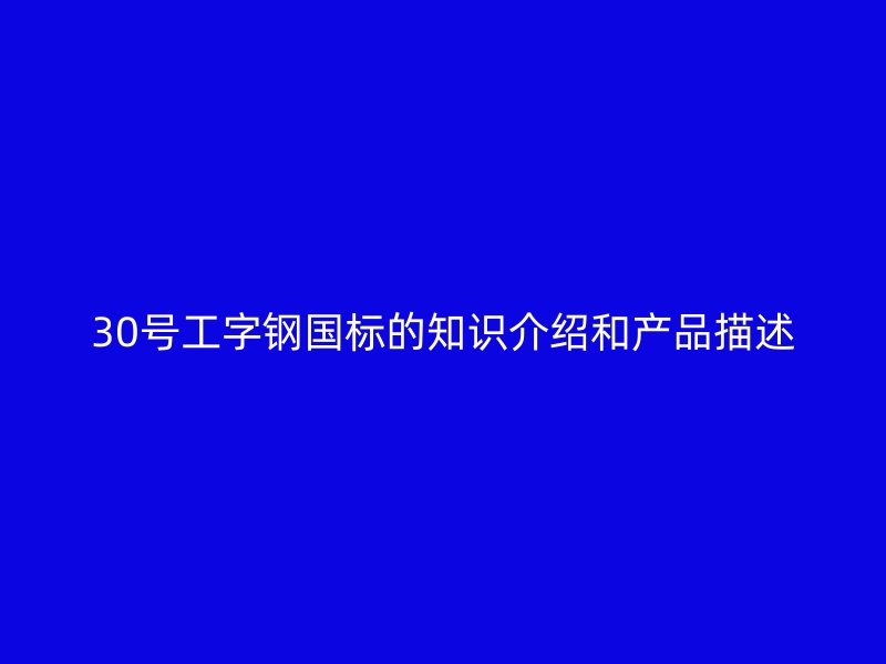 30號工字鋼國標(biāo)的知識(shí)介紹和產(chǎn)品描述