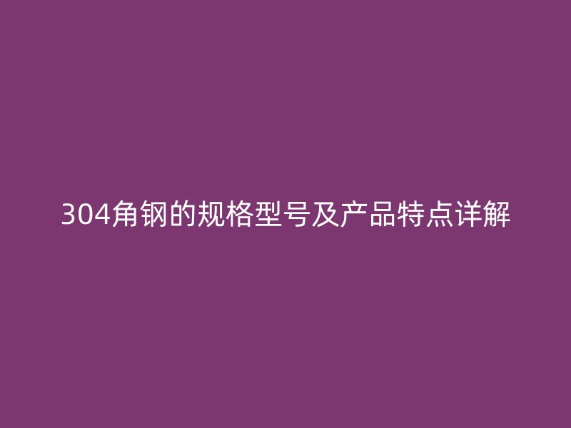 304角鋼的規(guī)格型號及產(chǎn)品特點詳解