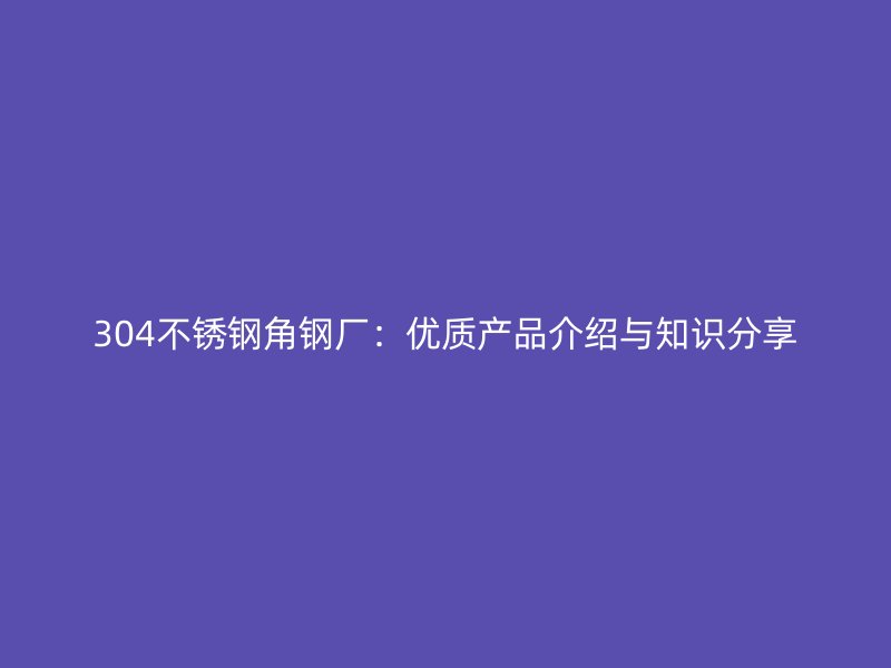 304不銹鋼角鋼廠：優(yōu)質(zhì)產(chǎn)品介紹與知識分享