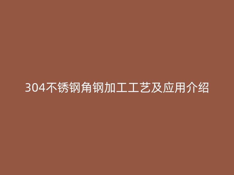 304不銹鋼角鋼加工工藝及應(yīng)用介紹