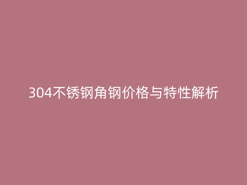 304不銹鋼角鋼價(jià)格與特性解析