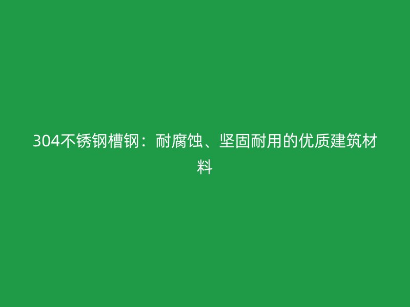 304不銹鋼槽鋼：耐腐蝕、堅(jiān)固耐用的優(yōu)質(zhì)建筑材料