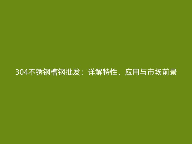 304不銹鋼槽鋼批發(fā)：詳解特性、應(yīng)用與市場(chǎng)前景