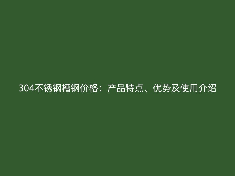 304不銹鋼槽鋼價格：產(chǎn)品特點、優(yōu)勢及使用介紹