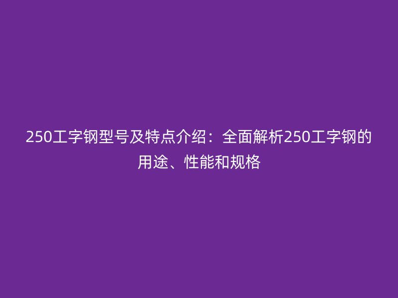 250工字鋼型號及特點介紹：全面解析250工字鋼的用途、性能和規(guī)格
