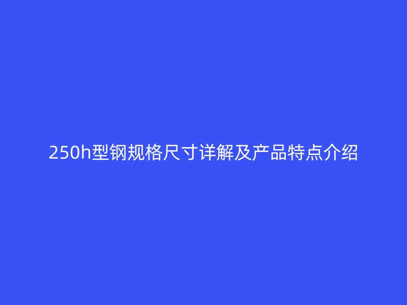 250h型鋼規(guī)格尺寸詳解及產(chǎn)品特點(diǎn)介紹