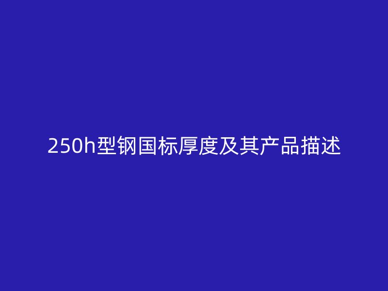 250h型鋼國(guó)標(biāo)厚度及其產(chǎn)品描述