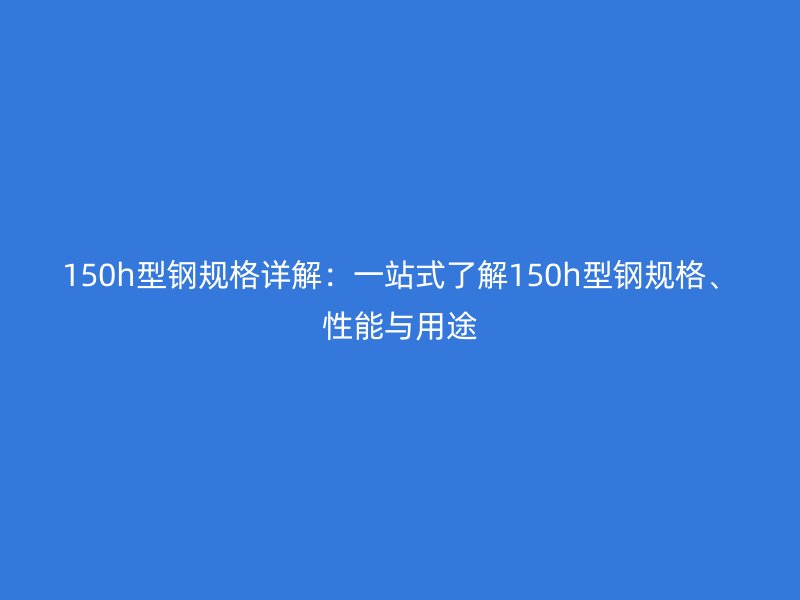 150h型鋼規(guī)格詳解：一站式了解150h型鋼規(guī)格、性能與用途