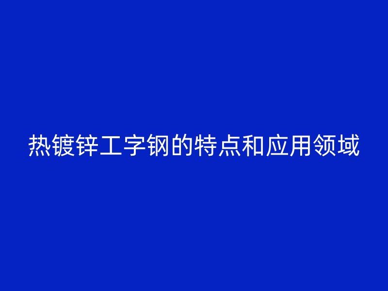 熱鍍鋅工字鋼的特點(diǎn)和應(yīng)用領(lǐng)域