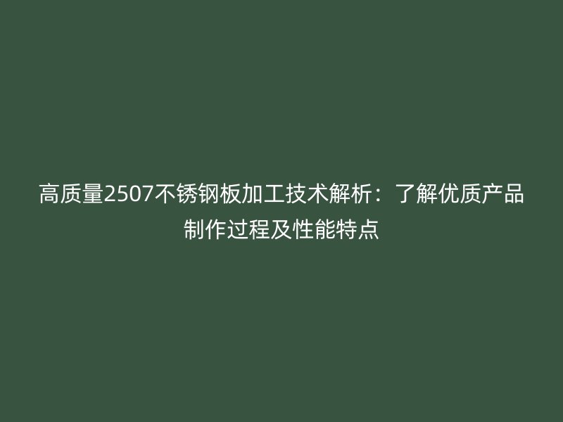 高質(zhì)量2507不銹鋼板加工技術(shù)解析：了解優(yōu)質(zhì)產(chǎn)品制作過程及性能特點