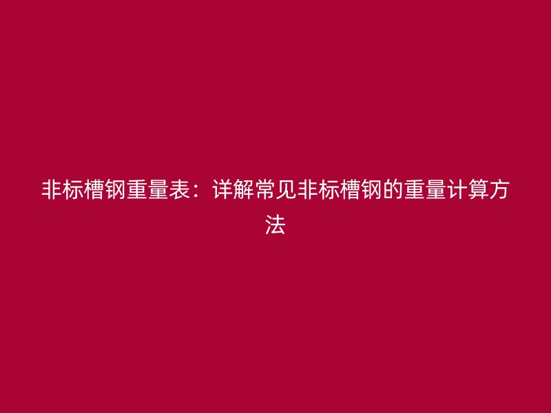 非標(biāo)槽鋼重量表：詳解常見非標(biāo)槽鋼的重量計(jì)算方法
