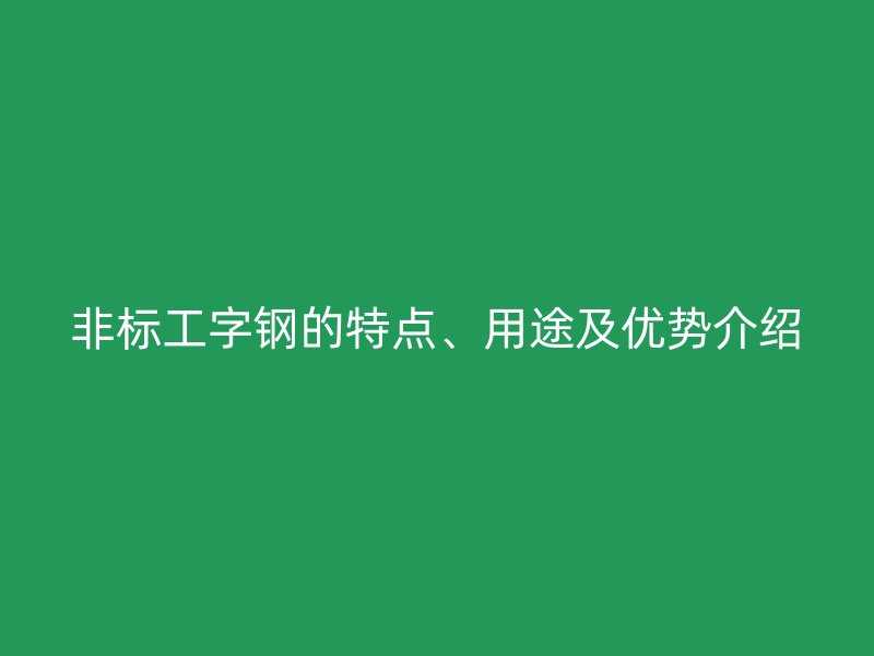 非標工字鋼的特點、用途及優(yōu)勢介紹