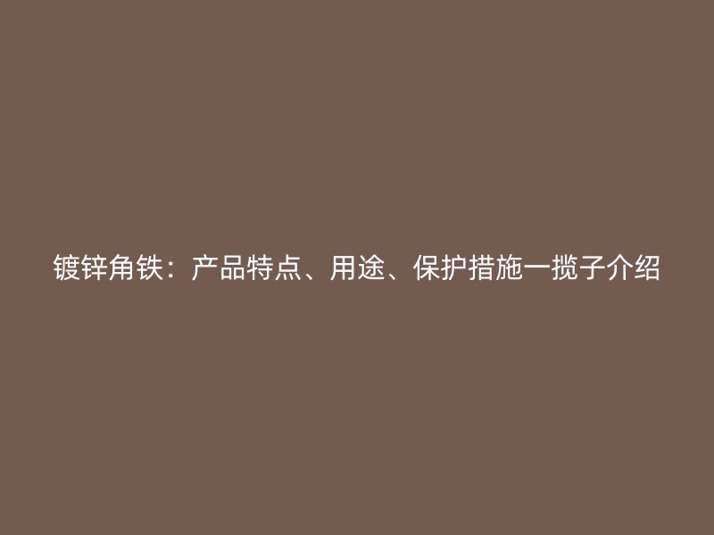鍍鋅角鐵：產(chǎn)品特點(diǎn)、用途、保護(hù)措施一攬子介紹