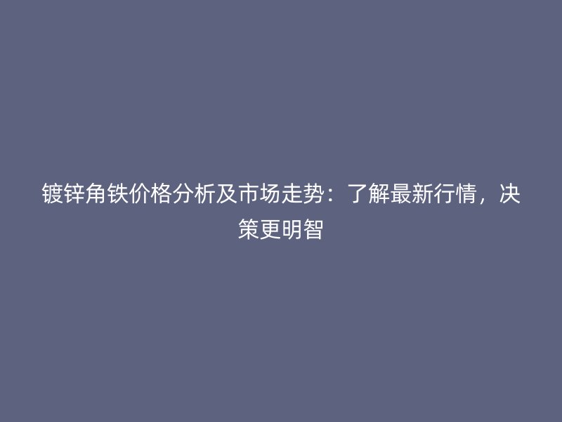 鍍鋅角鐵價(jià)格分析及市場(chǎng)走勢(shì)：了解最新行情，決策更明智