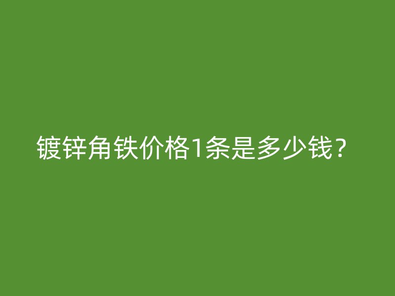 鍍鋅角鐵價格1條是多少錢？
