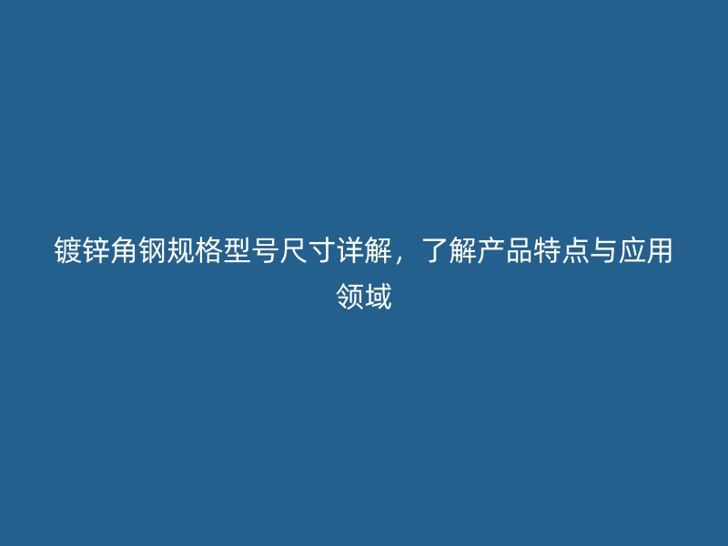 鍍鋅角鋼規(guī)格型號(hào)尺寸詳解，了解產(chǎn)品特點(diǎn)與應(yīng)用領(lǐng)域