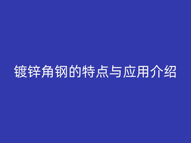 鍍鋅角鋼的特點與應(yīng)用介紹