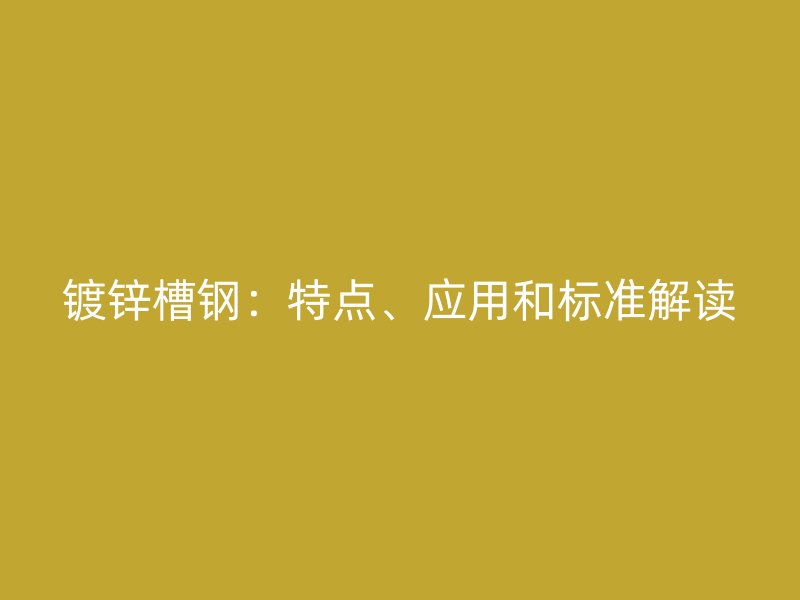 鍍鋅槽鋼：特點、應用和標準解讀