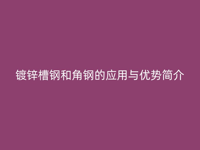 鍍鋅槽鋼和角鋼的應用與優(yōu)勢簡介