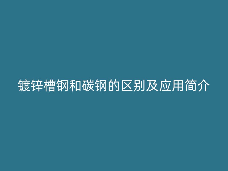 鍍鋅槽鋼和碳鋼的區(qū)別及應用簡介
