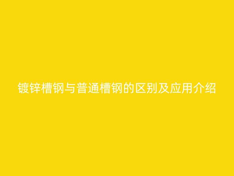 鍍鋅槽鋼與普通槽鋼的區(qū)別及應(yīng)用介紹