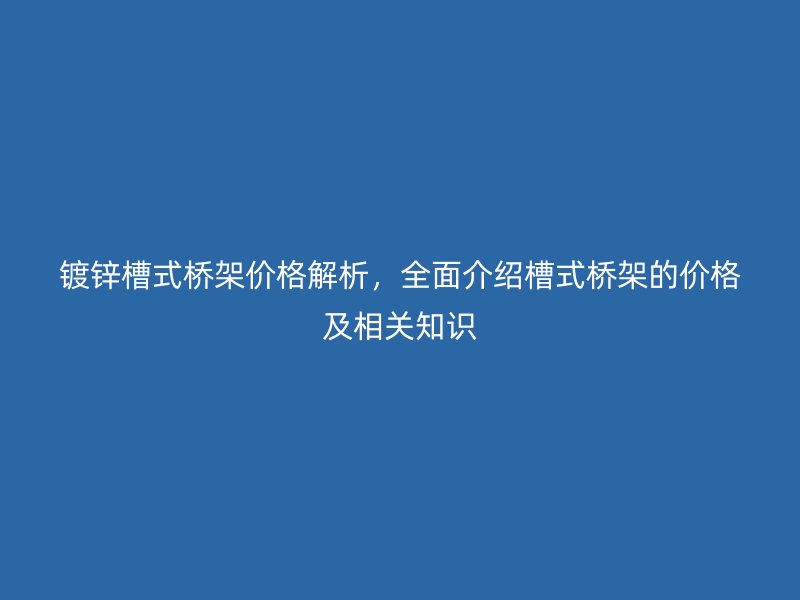 鍍鋅槽式橋架價(jià)格解析，全面介紹槽式橋架的價(jià)格及相關(guān)知識(shí)