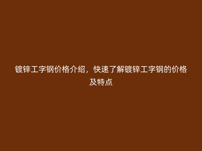 鍍鋅工字鋼價(jià)格介紹，快速了解鍍鋅工字鋼的價(jià)格及特點(diǎn)
