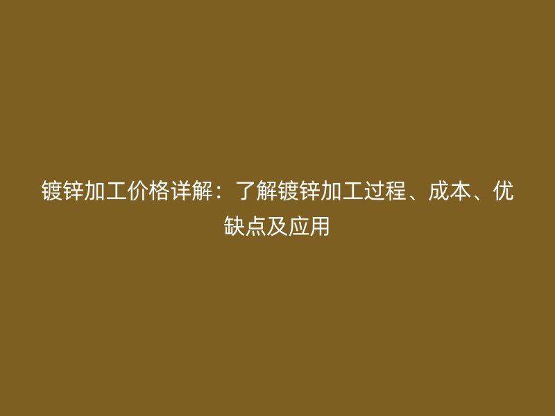 鍍鋅加工價格詳解：了解鍍鋅加工過程、成本、優(yōu)缺點及應用