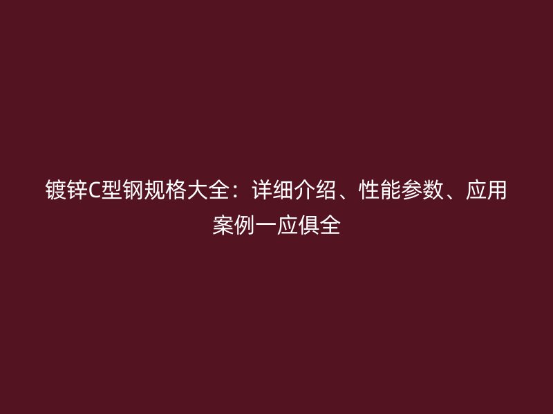 鍍鋅C型鋼規(guī)格大全：詳細(xì)介紹、性能參數(shù)、應(yīng)用案例一應(yīng)俱全