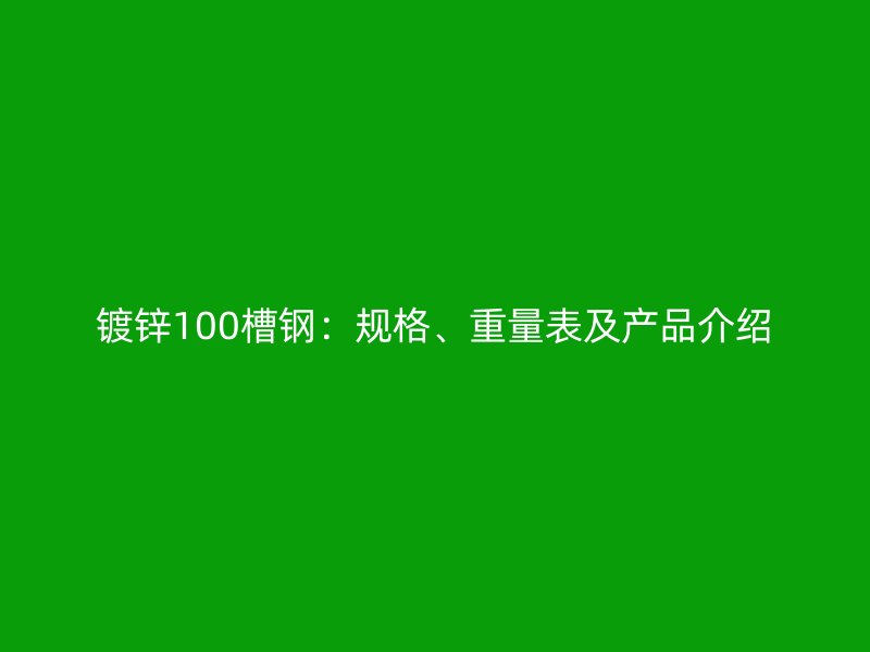 鍍鋅100槽鋼：規(guī)格、重量表及產(chǎn)品介紹
