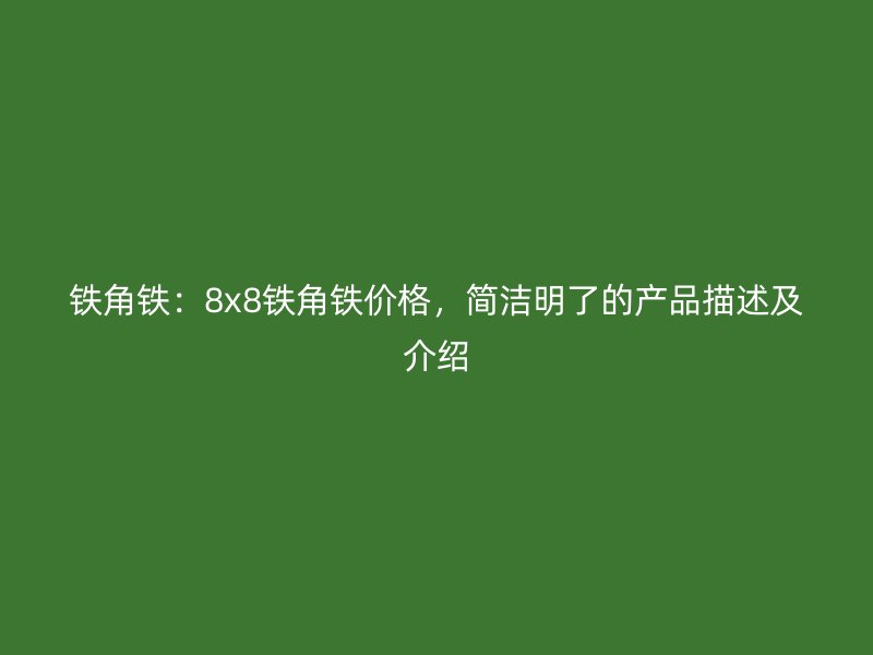 鐵角鐵：8x8鐵角鐵價格，簡潔明了的產(chǎn)品描述及介紹