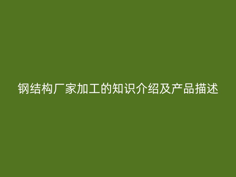 鋼結(jié)構(gòu)廠家加工的知識(shí)介紹及產(chǎn)品描述