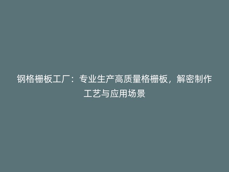 鋼格柵板工廠：專業(yè)生產(chǎn)高質(zhì)量格柵板，解密制作工藝與應(yīng)用場景