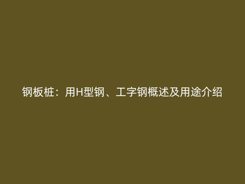 鋼板樁：用H型鋼、工字鋼概述及用途介紹