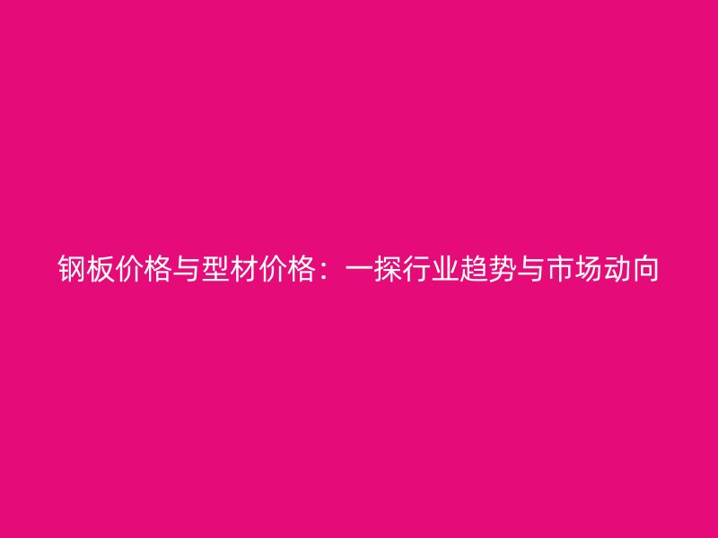 鋼板價(jià)格與型材價(jià)格：一探行業(yè)趨勢(shì)與市場(chǎng)動(dòng)向