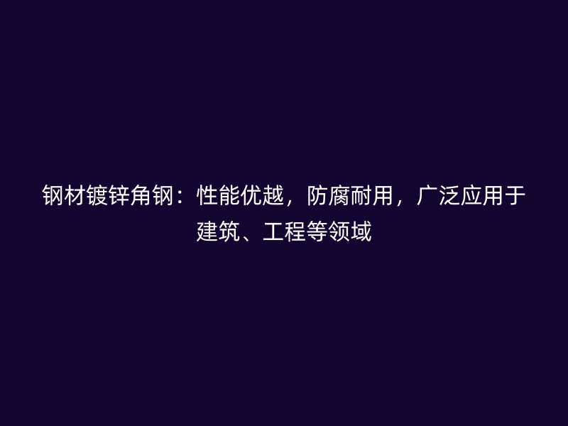 鋼材鍍鋅角鋼：性能優(yōu)越，防腐耐用，廣泛應(yīng)用于建筑、工程等領(lǐng)域