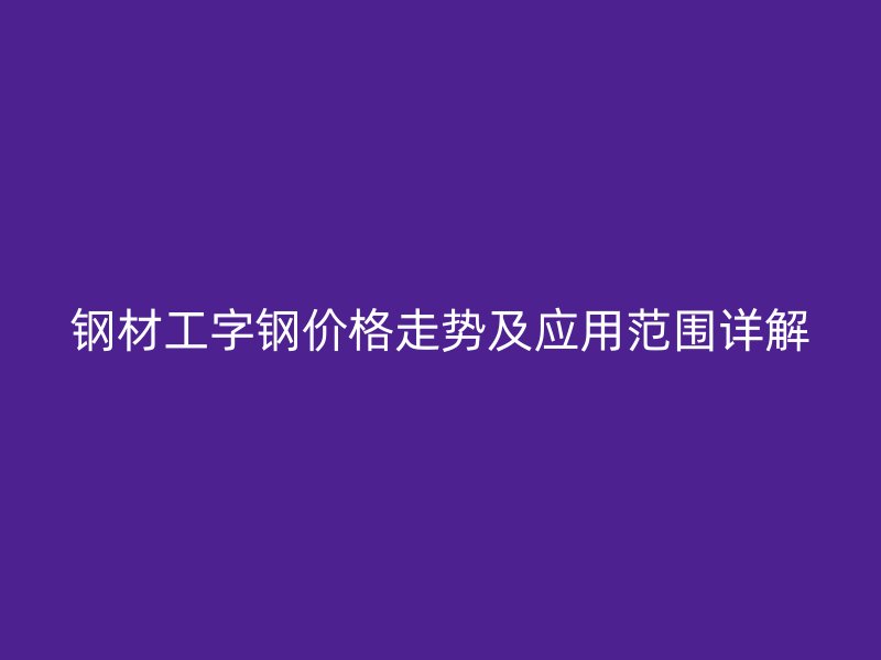 鋼材工字鋼價格走勢及應用范圍詳解