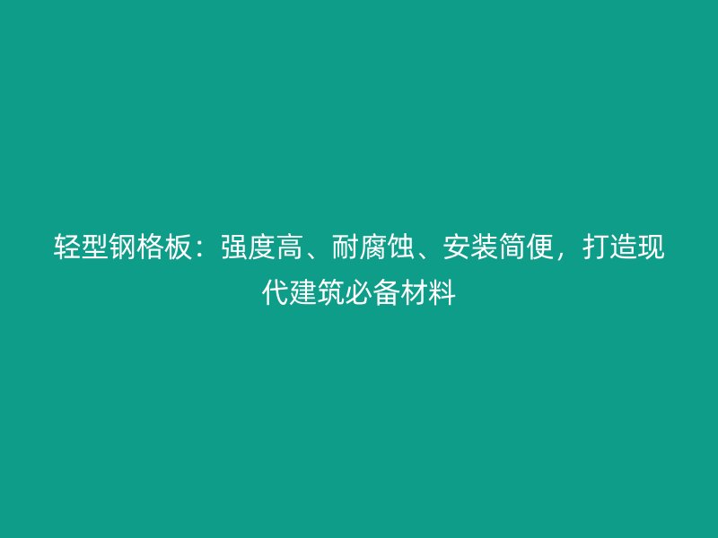 輕型鋼格板：強(qiáng)度高、耐腐蝕、安裝簡(jiǎn)便，打造現(xiàn)代建筑必備材料