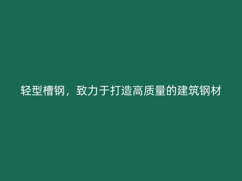 輕型槽鋼，致力于打造高質(zhì)量的建筑鋼材