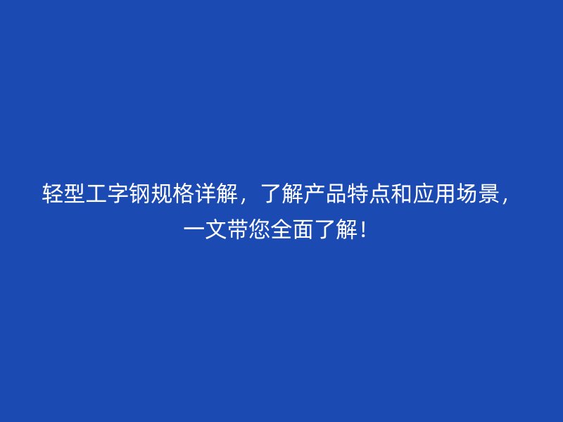 輕型工字鋼規(guī)格詳解，了解產(chǎn)品特點(diǎn)和應(yīng)用場(chǎng)景，一文帶您全面了解！