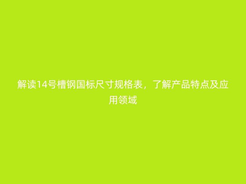 解讀14號槽鋼國標(biāo)尺寸規(guī)格表，了解產(chǎn)品特點(diǎn)及應(yīng)用領(lǐng)域