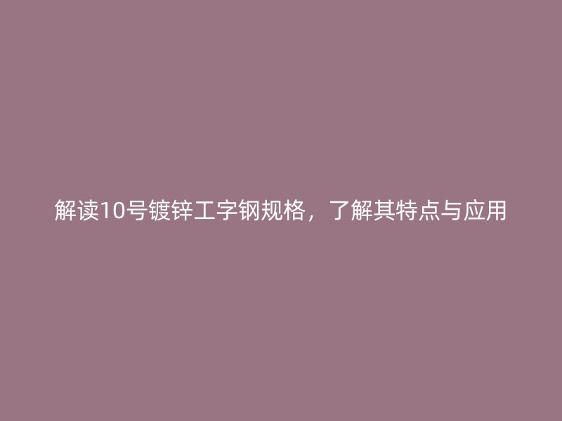 解讀10號鍍鋅工字鋼規(guī)格，了解其特點與應用
