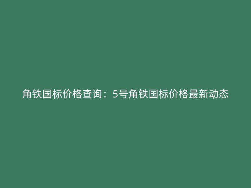 角鐵國標價格查詢：5號角鐵國標價格最新動態(tài)