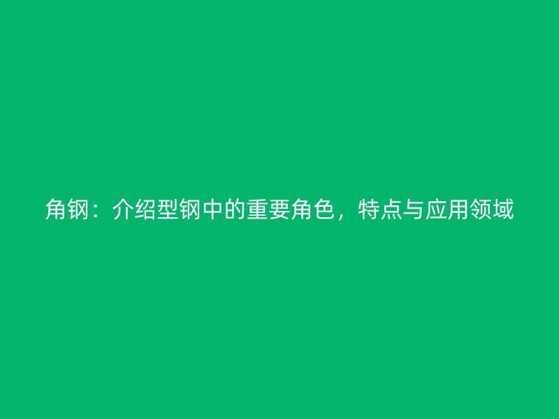 角鋼：介紹型鋼中的重要角色，特點與應用領域