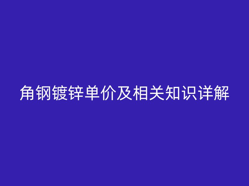 角鋼鍍鋅單價(jià)及相關(guān)知識詳解