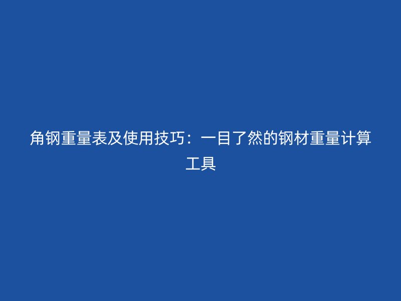 角鋼重量表及使用技巧：一目了然的鋼材重量計(jì)算工具