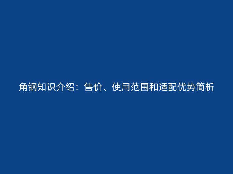 角鋼知識(shí)介紹：售價(jià)、使用范圍和適配優(yōu)勢(shì)簡(jiǎn)析