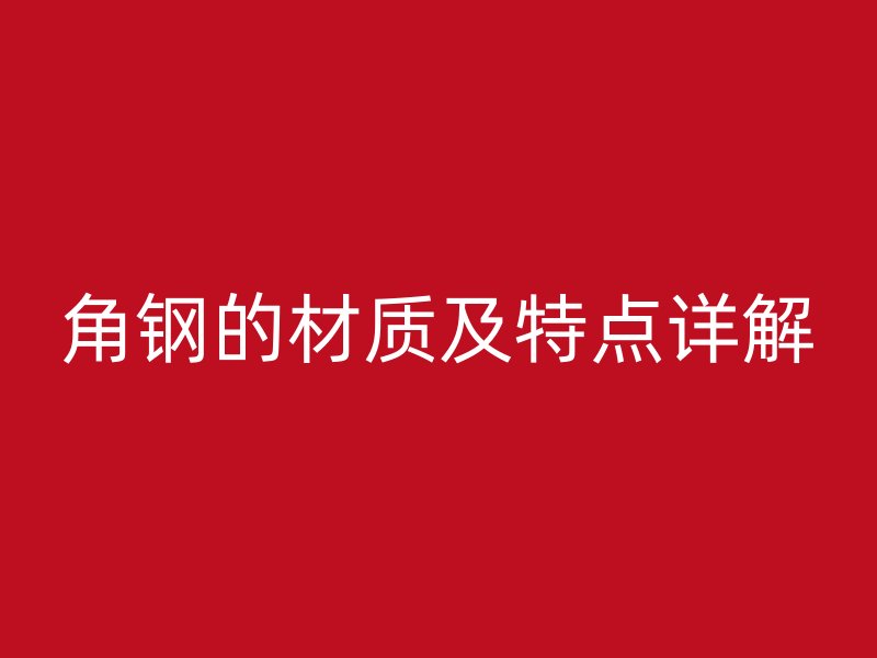 角鋼的材質(zhì)及特點詳解