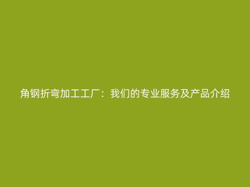 角鋼折彎加工工廠：我們的專業(yè)服務(wù)及產(chǎn)品介紹