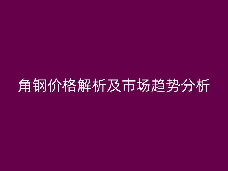 角鋼價格解析及市場趨勢分析